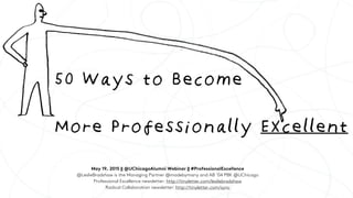 50 Ways to Become 
 
More Professionally Excellent
May 19, 2015 || @UChicagoAlumni Webinar || #ProfessionalExcellence
@Les...