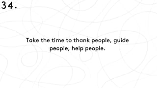 Take the time to thank people, guide
people, help people.
34.
 