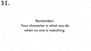Remember: 
Your character is what you do 
when no one is watching.
35.
 