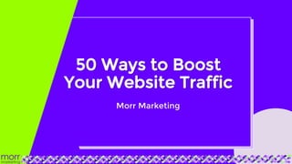 50 Ways to Boost
Your Website Traffic
Morr Marketing
 