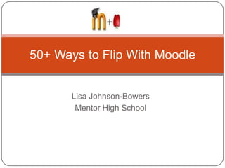 Lisa Johnson-Bowers
Mentor High School
50+ Ways to Flip With Moodle
 