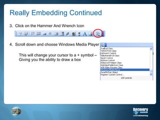 Really Embedding Continued 3.  Click on the Hammer And Wrench Icon 4.  Scroll down and choose Windows Media Player This will change your cursor to a + symbol – Giving you the ability to draw a box 