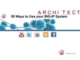 ARCHITECTURE 50 Ways to Use your BIG-IP System 