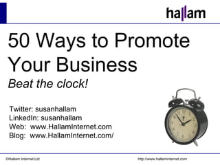©Hallam Internet Ltd http://www.hallaminternet.com
50 Ways to Promote
Your Business
Beat the clock!
Twitter: susanhallam
LinkedIn: susanhallam
Web: www.HallamInternet.com
Blog: www.HallamInternet.com/
 