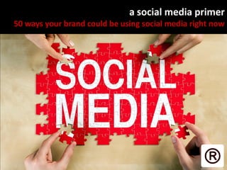 a social media primer
50 ways your brand could be using social media right now

 