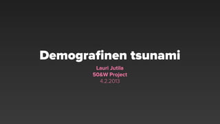 Demograﬁnen tsunami
        Lauri Jutila
       50&W Project
         4.2.2013
 