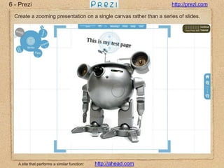 6 - Prezihttp://prezi.comCreate a zooming presentation on a single canvas rather than a series of slides.http://ahead.comA site that performs a similar function: