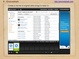 8 - Groovesharkhttp://grooveshark.comCreate a mix list of original artist songs to listen to.