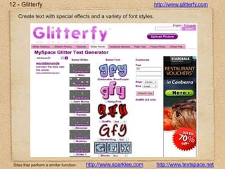 12 - Glitterfyhttp://www.glitterfy.comCreate text with special effects and a variety of font styles.http://www.sparklee.comhttp://www.textspace.netSites that perform a similar function: