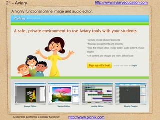 21 - Aviaryhttp://www.aviaryeducation.comA highly functional online image and audio editor.A site that performs a similar function:http://www.picnik.com