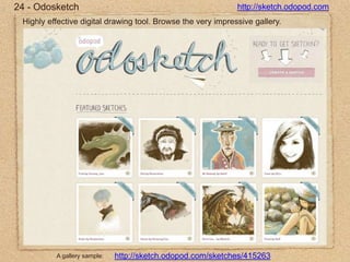 24 - Odosketchhttp://sketch.odopod.comHighly effective digital drawing tool. Browse the very impressive gallery.http://sketch.odopod.com/sketches/415263A gallery sample: