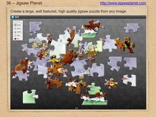 36 – Jigsaw Planethttp://www.jigsawplanet.comCreate a large, well featured, high quality jigsaw puzzle from any image.