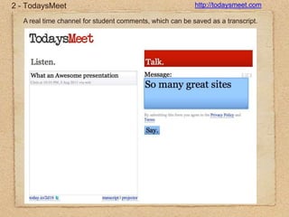 2 - TodaysMeethttp://todaysmeet.comA real time channel for student comments, which can be saved as a transcript.