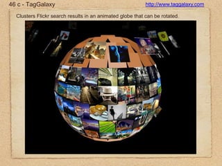 46 c - TagGalaxyhttp://www.taggalaxy.comClusters Flickr search results in an animated globe that can be rotated.