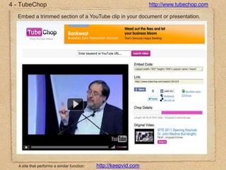 4 - TubeChophttp://www.tubechop.comEmbed a trimmed section of a YouTube clip in your document or presentation.http://keepvid.comA site that performs a similar function: