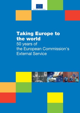 European Commission 
Taking Europe to 
the world 
50 years of 
the European Commission's 
External Service 
 