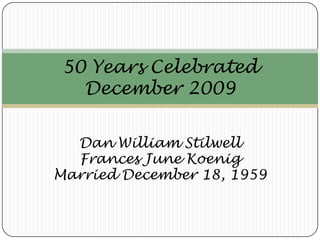 50 Years CelebratedDecember 2009 Dan William Stilwell Frances June Koenig Married December 18, 1959 