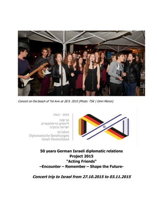 Concert on the beach of Tel Aviv at 28.9. 2015 (Photo: TSK | Omri Meron)
50 years German Israeli diplomatic relations
Project 2015
“Acting Friends“
–Encounter – Remember – Shape the Future-
Concert trip to Israel from 27.10.2015 to 03.11.2015
 