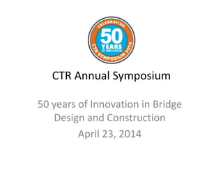 CTR Annual Symposium
50 years of Innovation in Bridge
Design and Construction
April 23, 2014
 