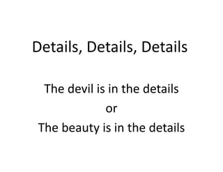 Details, Details, Details
The devil is in the details
or
The beauty is in the details
 