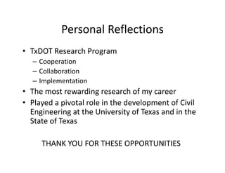Personal Reflections
• TxDOT Research Program
– Cooperation
– Collaboration
– Implementation
• The most rewarding research of my career
• Played a pivotal role in the development of Civil
Engineering at the University of Texas and in the
State of Texas
THANK YOU FOR THESE OPPORTUNITIES
 