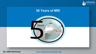 50 Years of MRI
By: Vikki Harmonay www.atlantisworldwide.com
 