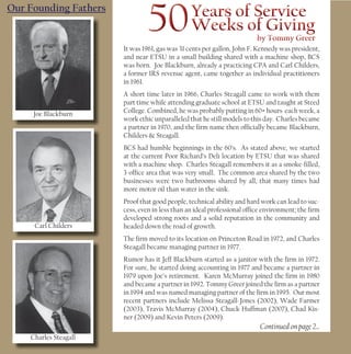 Our Founding Fathers


                       It was 1961, gas was 31 cents per gallon, John F. Kennedy was president,
                       and near ETSU in a small building shared with a machine shop, BCS
                       was born. Joe Blackburn, already a practicing CPA and Carl Childers,
                       a former IRS revenue agent, came together as individual practitioners
                       in 1961.
                       A short time later in 1966, Charles Steagall came to work with them
                       part time while attending graduate school at ETSU and taught at Steed
     Joe Blackburn     College. Combined, he was probably putting in 60+ hours each week, a
                       work ethic unparalleled that he still models to this day. Charles became
                       a partner in 1970, and the ﬁrm name then ofﬁcially became Blackburn,
                       Childers & Steagall.
                       BCS had humble beginnings in the 60’s. As stated above, we started
                       at the current Poor Richard’s Deli location by ETSU that was shared
                       with a machine shop. Charles Steagall remembers it as a smoke-ﬁlled,
                       3-ofﬁce area that was very small. The common area shared by the two
                       businesses were two bathrooms shared by all, that many times had
                       more motor oil than water in the sink.
                       Proof that good people, technical ability and hard work can lead to suc-
                       cess, even in less than an ideal professional ofﬁce environment; the ﬁrm
                       developed strong roots and a solid reputation in the community and
     Carl Childers     headed down the road of growth.
                       The ﬁrm moved to its location on Princeton Road in 1972, and Charles
                       Steagall became managing partner in 1977.
                       Rumor has it Jeff Blackburn started as a janitor with the ﬁrm in 1972.
                       For sure, he started doing accounting in 1977 and became a partner in
                       1979 upon Joe’s retirement. Karen McMurray joined the ﬁrm in 1980
                       and became a partner in 1992. Tommy Greer joined the ﬁrm as a partner
                       in 1994 and was named managing partner of the ﬁrm in 1995. Our most
                       recent partners include Melissa Steagall-Jones (2002), Wade Farmer
                       (2003), Travis McMurray (2004), Chuck Huffman (2007), Chad Kis-
                       ner (2009) and Kevin Peters (2009).
                                                                         Continued on page 2...
    Charles Steagall
 