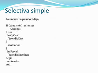 Selectiva simpleLa sintaxis en pseudocódigo: Si (condición)  entonces      Accionesfin-si En C/C++ : If(condición){   sentencias} En Pascal If(condición) thenbegín  sentenciasend