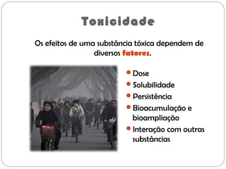 Dose
Solubilidade
Persistência
Bioacumulação e
bioampliação
Interação com outras
substâncias
Toxicidade
Os efeitos de uma substância tóxica dependem de
diversos fatores.
 