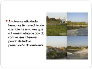 As diversas atividades
humanas têm modificado
o ambiente uma vez que
o Homem atua de acordo
com os seus interesses
pondo de lado a
preservação do ambiente.
 