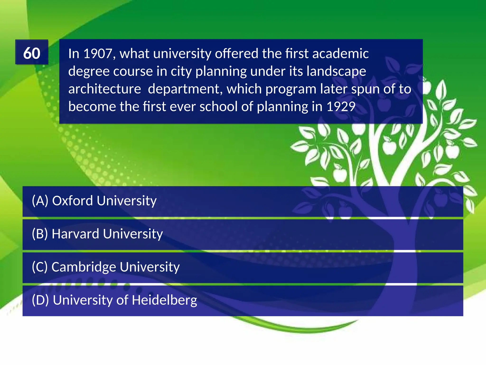 (D) University of Heidelberg
(C) Cambridge University
(B) Harvard University
(A) Oxford University
In 1907, what university offered the first academic
degree course in city planning under its landscape
architecture department, which program later spun of to
become the first ever school of planning in 1929
60
 