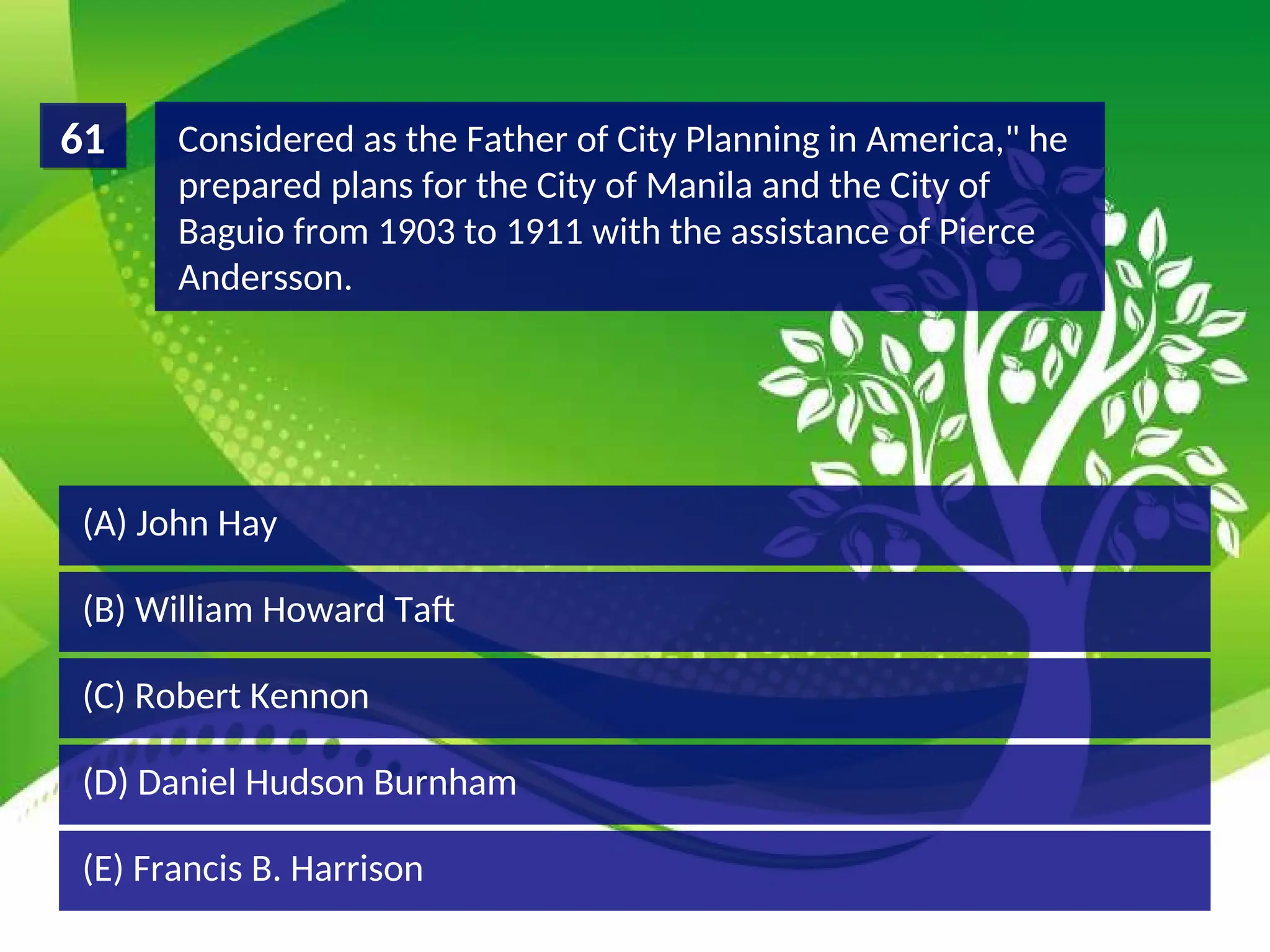 (D) Daniel Hudson Burnham
(C) Robert Kennon
(B) William Howard Taft
(A) John Hay
Considered as the Father of City Planning in America," he
prepared plans for the City of Manila and the City of
Baguio from 1903 to 1911 with the assistance of Pierce
Andersson.
61
(E) Francis B. Harrison
 