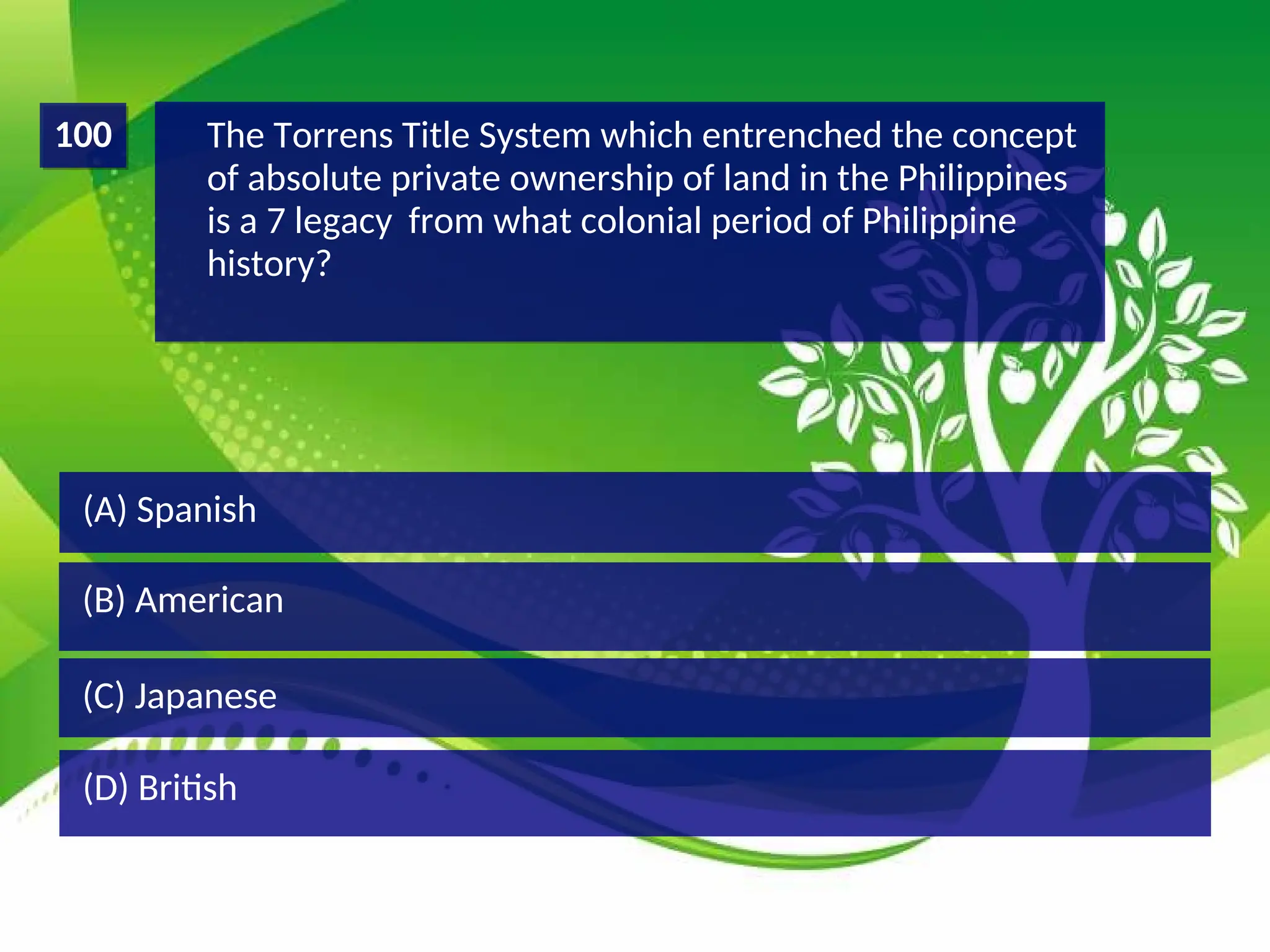 (D) British
(C) Japanese
(B) American
(A) Spanish
The Torrens Title System which entrenched the concept
of absolute private ownership of land in the Philippines
is a 7 legacy from what colonial period of Philippine
history?
100
 