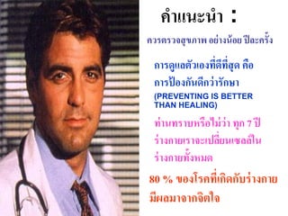 คาแนะนา :
ควรตรวจสุ ขภาพ อย่ างน้ อย ปี ละครั้ง
  การดูแลตัวเองทีดทสุด คือ
                   ่ ี ี่
  การป้ องกันดีกว่ ารักษา
  (PREVENTING IS BETTER
  THAN HEALING)

  ท่ านทราบหรือไม่ ว่า ทุก 7 ปี
  ร่ างกายเราจะเปลียนเซลล์ ใน
                   ่
  ร่ างกายทั้งหมด
80 % ของโรคทีเ่ กิดกับร่ างกาย
มีผลมาจากจิตใจ
 