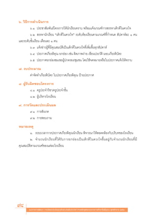 ˆ. «‘∏’°“√¥”‡π‘π°“√
        ˆ.Ò ª√–™“ —¡æ—π∏å‚§√ß°“√„Àâπ—°‡√’¬π∑√“∫ æ√âÕ¡·®âß‡°≥±å°“√ √√À“‡¥Á°¥’„π¥«ß„®
        ˆ.Ú  √√À“π—°‡√’¬π ç‡¥Á°¥’„π¥«ß„®é √–¥—∫ÀâÕß‡√’¬πμ“¡‡°≥±å∑’Ë°”Àπ¥  —ª¥“Àå≈– Ò §π
·≈–√–¥—∫™—Èπ‡√’¬π ‡¥◊Õπ≈– Ò §π
        ˆ.Û ·®âß¢à“«ºŸâ∑’Ë¡’§ÿ≥ ¡∫—μ‘‡ªìπ‡¥Á°¥’„π¥«ß„®∑’Ë‡æ‘Ë¡¢÷Èπ∑ÿ° —ª¥“Àå
        ˆ.Ù ª√–°“»‡°’¬√μ‘§ÿ≥ ¬°¬àÕß ‡™àπ μ‘¥¿“æ∂à“¬ ‡¢’¬πª√–«—μ‘ ¡Õ∫‡°’¬√μ‘∫—μ√
        ˆ.ı ª√–°“»¬°¬àÕß™¡‡™¬ºŸâª°§√Õß/™ÿ¡™π ‚¥¬„™â®¥À¡“¬À√◊Õ„∫ª√–°“»·®âß„Àâ∑√“∫
˜. ß∫ª√–¡“≥
      §à“®—¥∑”‡°’¬√μ‘∫—μ√ „∫ª√–°“»‡°’¬√μ‘§ÿ≥ ªÑ“¬ª√–°“»
¯. ºŸâ√—∫º‘¥™Õ∫‚§√ß°“√
         ¯.Ò §√Ÿª√–®”«‘™“/§√Ÿª√–®”™—Èπ
         ¯.Ú ºŸâ∫√‘À“√‚√ß‡√’¬π
˘. °“√«—¥·≈–ª√–‡¡‘πº≈
       ˘.Ò °“√ —ß‡°μ
       ˘.Ú °“√ Õ∫∂“¡
À¡“¬‡Àμÿ
        Ò. √–¬–‡«≈“°“√ª√–°“»‡°’¬√μ‘§ÿ≥π—°‡√’¬π æ‘®“√≥“„Àâ Õ¥§≈âÕß°—∫∫√‘∫∑¢Õß‚√ß‡√’¬π
        Ú. ®”π«ππ— ° ‡√’ ¬ π∑’Ë ‰ ¥â √— ∫ °“√¬°¬à Õ ß‡ªì π ‡¥Á ° ¥’ „ π¥«ß„®¢÷È π Õ¬Ÿà °— ∫ ®”π«ππ— ° ‡√’ ¬ π∑’Ë ¡’
§ÿ≥ ¡∫—μ‘μ“¡‡°≥±å¢Õß·μà≈–‚√ß‡√’¬π




98        ·π«∑“ß°“√æ—≤π“ °“√«—¥·≈–ª√–‡¡‘π§ÿ≥≈—°…≥–Õ—πæ÷ßª√– ß§å μ“¡À≈—° Ÿμ√·°π°≈“ß°“√»÷°…“¢—Èπæ◊Èπ∞“π æÿ∑∏»—°√“™ ÚııÒ
 