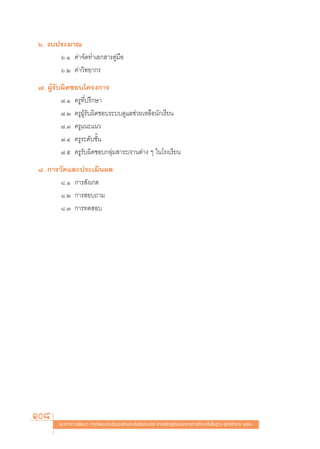ˆ. ß∫ª√–¡“≥
      ˆ.Ò §à“®—¥∑”‡Õ° “√§Ÿà¡◊Õ
      ˆ.Ú §à“«‘∑¬“°√
˜. ºŸâ√—∫º‘¥™Õ∫‚§√ß°“√
         ˜.Ò §√Ÿ∑’Ëª√÷°…“
         ˜.Ú §√ŸºŸâ√—∫º‘¥™Õ∫√–∫∫¥Ÿ·≈™à«¬‡À≈◊Õπ—°‡√’¬π
         ˜.Û §√Ÿ·π–·π«
         ˜.Ù §√Ÿ√–¥—∫™—Èπ
         ˜.ı §√Ÿ√—∫º‘¥™Õ∫°≈ÿà¡ “√–/ß“πμà“ß Ê „π‚√ß‡√’¬π
¯. °“√«—¥·≈–ª√–‡¡‘πº≈
       ¯.Ò °“√ —ß‡°μ
       ¯.Ú °“√ Õ∫∂“¡
       ¯.Û °“√∑¥ Õ∫




108     ·π«∑“ß°“√æ—≤π“ °“√«—¥·≈–ª√–‡¡‘π§ÿ≥≈—°…≥–Õ—πæ÷ßª√– ß§å μ“¡À≈—° Ÿμ√·°π°≈“ß°“√»÷°…“¢—Èπæ◊Èπ∞“π æÿ∑∏»—°√“™ ÚııÒ
 