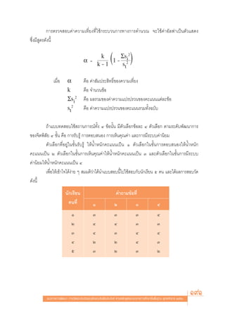 °“√μ√«® Õ∫§à“§«“¡‡∑’Ë¬ß∑’Ë„™â°√–∫«π°“√∑“ß°“√§”π«≥ ®–„™â§à“Õ—≈ø“‡ªìπμ—«· ¥ß
´÷Ëß¡’ μ√¥—ßπ’È
       Ÿ


                                     α =
                                          k
                                         k›1
                                               Σsi2
                                             1› 2
                                               st
                                                          (               )
              ‡¡◊ËÕ      α           §◊Õ §à“ —¡ª√– ‘∑∏‘Ï¢Õß§«“¡‡∑’Ë¬ß
                         k           §◊Õ ®”π«π¢âÕ
                         Σsi2        §◊Õ º≈√«¡¢Õß§à“§«“¡·ª√ª√«π¢Õß§–·ππ·μà≈–¢âÕ
                         st2         §◊Õ §à“§«“¡·ª√ª√«π¢Õß§–·ππ√«¡∑—Èß©∫—∫

         ∂â“·∫∫∑¥ Õ∫„™â ∂“π°“√≥å∑—Èß Ù ¢âÕπ—Èπ ¡’μ—«‡≈◊Õ°¢âÕ≈– Ù μ—«‡≈◊Õ° μ“¡√–¥—∫æ—≤π“°“√
¢Õß®‘μæ‘ —¬ Ù ¢—Èπ §◊Õ °“√√—∫√Ÿâ °“√μÕ∫ πÕß °“√‡ÀÁπ§ÿ≥§à“ ·≈–°“√¡’√–∫∫§à“π‘¬¡
         μ—«‡≈◊Õ°∑’ËÕ¬Ÿà„π¢—Èπ√—∫√Ÿâ „ÀâπÈ”Àπ—°§–·ππ‡ªìπ Ò μ—«‡≈◊Õ°„π¢—Èπ°“√μÕ∫ πÕß„ÀâπÈ”Àπ—°
§–·ππ‡ªìπ Ú μ—«‡≈◊Õ°„π¢—Èπ°“√‡ÀÁπ§ÿ≥§à“„ÀâπÈ”Àπ—°§–·ππ‡ªìπ Û ·≈–μ—«‡≈◊Õ°„π¢—Èπ°“√¡’√–∫∫
§à“π‘¬¡„ÀâπÈ”Àπ—°§–·ππ‡ªìπ Ù
         ‡æ◊ËÕ„Àâ‡¢â“„®‰¥âßà“¬ Ê  ¡¡μ‘«à“‰¥âπ”·∫∫ Õ∫π’È‰ª„™â Õ∫°—∫π—°‡√’¬π ı §π ·≈–‰¥âº≈°“√ Õ∫«—¥
¥—ßπ’È
                       π—°‡√’¬π                                §”∂“¡¢âÕ∑’Ë
                         §π∑’Ë               Ò                Ú               Û                Ù
                            Ò               Û                 Û               Û                Ù
                            Ú               Ù                 Ù               Û                Û
                            Û               Ù                 Û               Ù                Ù
                            Ù               Ú                 Ú               Ù                Û
                            ı               Û                 Ú               Û                Ú




         ·π«∑“ß°“√æ—≤π“ °“√«—¥·≈–ª√–‡¡‘π§ÿ≥≈—°…≥–Õ—πæ÷ßª√– ß§å μ“¡À≈—° Ÿμ√·°π°≈“ß°“√»÷°…“¢—Èπæ◊Èπ∞“π æÿ∑∏»—°√“™ ÚııÒ
                                                                                                                       191
 