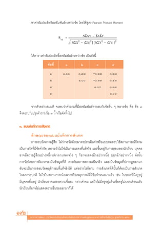 À“§à“ —¡ª√– ‘∑∏‘ À —¡æ—π∏å√–À«à“ß¢âÕ ‚¥¬„™â Ÿμ√ Pearson Product Moment


                                      Rxy =               NΣXY › ΣXΣY
                                                   {NΣX2 › (ΣX)2}{NΣY2 › (ΣY)}2

         ‰¥âμ“√“ß§à“ —¡ª√– ‘∑∏‘Ï À —¡æ—π∏å√–À«à“ß¢âÕ ‡ªìπ¥—ßπ’È
                          ¢âÕ∑’Ë             Ò                Ú                Û                Ù
                            Ò              Ò.            .˜¯             ›.ÚÚ            .Ú¯
                            Ú                              Ò.             ›.ÛÛ            .ÙÛ
                            Û                                                Ò.            .ÛÛ
                            Ù                                                                Ò.

         ®“°μ—«Õ¬à“ß ¡¡μ‘ ®–æ∫«à“§”∂“¡∑’Ë¡’ À —¡æ—π∏å∑“ß≈∫°—∫¢âÕÕ◊Ëπ Ê À≈“¬¢âÕ §◊Õ ¢âÕ Û
®÷ß§«√ª√—∫ª√ÿß§”∂“¡¢âÕ Û π’È À√◊Õμ—¥∑‘Èß‰ª

Û. ·∫∫∫—π∑÷°°“√ —ß‡°μ
          ≈—°…≥–¢Õß·∫∫∫—π∑÷°°“√ —ß‡°μ
          °“√ Õ∫«—¥§«“¡√Ÿâ ÷° ‰¡à«à“®–«—¥¥â«¬¡“μ√ª√–‡¡‘π§à“À√◊Õ·∫∫∑¥ Õ∫„™â ∂“π°“√≥å°Áμ“¡
‡ªìπ°“√«—¥∑’Ë¡’¢âÕ®”°—¥ ‡æ√“–¬—ß‰¡à„™à‡ªìπ°“√· ¥ß∑’Ë·∑â®√‘ß ·≈–¢÷ÈπÕ¬Ÿà°—∫°“√μÕ∫¢Õßπ—°‡√’¬π ∫ÿ§§≈
Õ“®¡’§«“¡√Ÿâ ÷°Õ¬à“ßÀπ÷Ëß·μà‡«≈“· ¥ß®√‘ß Ê °ÁÕ“®· ¥ßÕ’°Õ¬à“ßÀπ÷Ëß ∫Õ°Õ’°Õ¬à“ßÀπ÷Ëß ¥—ßπ—Èπ
°“√«—¥‚¥¬°“√ —ß‡°μ®–‡ªìπ¢âÕ¡Ÿ≈∑’Ë¥’ μ√ß°—∫ ¿“æ§«“¡‡ªìπ®√‘ß ·≈–‡ªìπ¢âÕ¡Ÿ≈∑’Ëª√“°ØÕÕ°¡“
Õ—π®–‡ªìπ°“√ Õ∫«—¥æƒμ‘°√√¡∑’Ë·∑â®√‘ß‰¥â ·μàÕ¬à“ß‰√°Áμ“¡ °“√ —ß‡°μ∑’Ë¥’π—Èπ°ÁμâÕß‡ªìπ°“√ —ß‡°μ
„π ¿“«–ª°μ‘ ‰¡à„™à„π ∂“π°“√≥å‡©æ“–À√◊Õ‡Àμÿ°“√≥å∑’Ë¡’¢âÕ°”Àπ¥¡“·≈â« ‡™àπ „π¢≥–∑’Ë¡’§√ŸÕ¬Ÿà
¡’∫ÿ§§≈Õ◊ËπÕ¬Ÿà π—°‡√’¬πÕ“®· ¥ß§«“¡™◊Ëπ™¡ °≈à“«§”™¡ ·μà∂â“‰¡à¡’§√ŸÕ¬Ÿà·≈â«À√◊Õ§√Ÿ‰¡à∫Õ°‡μ◊Õπ·≈â«
π—°‡√’¬π°ÁÕ“®‰¡à· ¥ß§«“¡™◊Ëπ™¡ÕÕ°¡“°Á‰¥â




192     ·π«∑“ß°“√æ—≤π“ °“√«—¥·≈–ª√–‡¡‘π§ÿ≥≈—°…≥–Õ—πæ÷ßª√– ß§å μ“¡À≈—° Ÿμ√·°π°≈“ß°“√»÷°…“¢—Èπæ◊Èπ∞“π æÿ∑∏»—°√“™ ÚııÒ
 