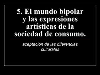 5. El mundo bipolar y las expresiones artísticas de la sociedad de consumo. aceptación de las diferencias culturales 
