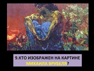 9.КТО ИЗОБРАЖЕН НА КАРТИНЕ
     МИХАИЛА ВРУБЕЛЯ?
 