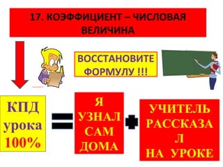 17. КОЭФФИЦИЕНТ – ЧИСЛОВАЯ
            ВЕЛИЧИНА

          ВОССТАНОВИТЕ
           ФОРМУЛУ !!!


КПД         Я

             ?
                      УЧИТЕЛЬ
          УЗНАЛ
урока      САМ
                      РАССКАЗА
100%                      Л
          ДОМА
                      НА УРОКЕ
 