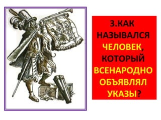 3.КАК
 НАЗЫВАЛСЯ
  ЧЕЛОВЕК,
  КОТОРЫЙ
ВСЕНАРОДНО
 ОБЪЯВЛЯЛ
   УКАЗЫ?
 