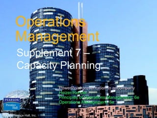Operations
             Management
               Supplement 7 –
               Capacity Planning
                                       PowerPoint presentation to accompany
                                       Heizer/Render
                                       Principles of Operations Management, 6e
                                       Operations Management, 8e

©2006 Prentice Hall, Inc. Hall, Inc.
© 2006 Prentice                                                                  S7 – 1
 