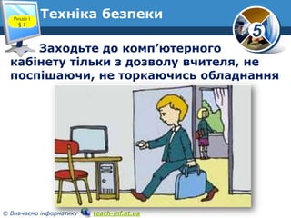 Розділ 1
§1

Техніка безпеки

5

Заходьте до комп’ютерного
кабінету тільки з дозволу вчителя, не
поспішаючи, не торкаючись обладнання

© Вивчаємо інформатику

teach-inf.at.ua

 