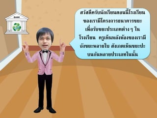 สวัสดีครับนักเรียนตอนนี้โรงเรียน
ของเรำมีโครงกำรธนำคำรขยะ
เพื่อรับขยะประเภทต่ำงๆ ใน
โรงเรียน ครูเห็นหลังห้องของเรำมี
ถังขยะหลำยใบ สังเกตเห็นขยะปะ
บนกันหลำยประเภทในนั้น
 