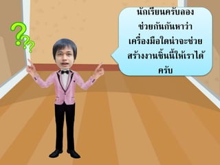 นักเรียนครับลอง
ช่วยกันกันหำว่ำ
เครื่องมือใดน่ำจะช่วย
สร้ำงงำนชิ้นนี้ให้เรำได้
ครับ
 