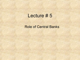 Lecture # 5
Role of Central Banks
 
