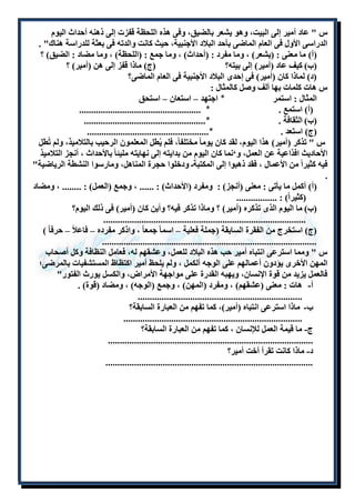 س " عاد أمير إلى البيت، وهو يشعر بالضيق، وفى هذه اللحظة قفزت إلى ذهنه أحداث اليوم 
الدراسى الأول فى العام الماضى بأحد البلاد الأجنبية، حيث كانت والدته فى بعثة للدراسة هناك" . 
)أ( ما معنى : )يشعر( ، وما مفرد : )أحداث( ، وما جمع : )اللحظة( ، وما مضاد : الضيق( ؟ 
)ب( كيف عاد )أمير( إلى بيته؟ )ج( ماذا قفز إلى هن )أمير( ؟ 
)د( لماذا كان )أمير( فى إحدى البلاد الأجنبية فى العام الماضى؟ 
س هات كلمات بها ألف وصل كالمثال : 
المثال : استمر ٭ اجتهد – استعان – استحق 
)أ( استمع . ٭ ................................................... 
)ب( الثقافة . ٭................................................... 
)ج( استعد . ٭................................................... 
س " تذكر )أمير( هذا اليوم، لقد كان يوما مختلفا،ً فلم يُطل المعلمون الرحيب بالتلاميذ، ولم تُطل 
الأحاديث افذاعية عن العمل، و‘نما كان اليوم من بدايته إلى نهايته مليئا بالأحداث ، أنجز التلاميذ 
فيه كثيراً من الأعمال ، فقد ذهبوا إلى المكتبةـ ودخلوا حجرة المناهل، ومارسوا النشطة الرياضية" 
. 
)أ( أكمل ما يأتى : معنى )أنجز( : ومفرد )الأحداث( : ...... ، وجمع )العمل( : ........ ، ومضاد 
)كثيراً( : ................. 
)ب( ما اليوم الذى تذكره )أمير( ؟ وماذا تذكر فيه؟ وأين كان )أمير( فى ذلك اليوم؟ 
..................................................................................... 
)ج( استخرج من الفقرة السابقة )جملة فعلية – اسما جمعا ، واذكر مفرده – فاعلاً – حرفا ( 
.......................................................................................... 
س " ومما استرعى انتباه أمير حب هذه البلاد للعمل، وعشقهم له، فعامل النظافة وكل أصحاب 
المهن الأخرى يؤدون أعمالهم على الوجه ألكمل ، ولم يلحظ أمير اكتظاظ المستشفيات بالمرضى؛ 
فالعمل يزيد من قوة الإنسان، ويهبه القدرة على مواجهة الأمراض، والكسل يورث الفتور" 
أ- هات : معنى )عشقهم( ، ومفرد )المهن( ، وجمع )الوجه( ، ومضاد )قوة( . 
..................................................................... 
ب- ماذا استرعى انتباه )أمير(، كما تفهم من العبارة السابقة؟ 
........................................................................... 
ج- ما قيمة العمل للإنسان ، كما تفهم من العبارة السابقة؟ 
...................................................................................... 
د- ماذا كانت تقرأ أخت أمير؟ 
....................................................................................... 
 