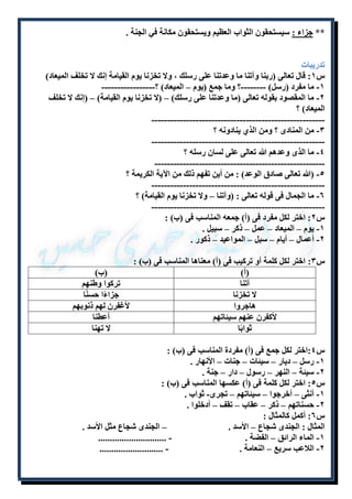 ** جزاء : سيستحقون الثواب العظيم ويستحقون مكانة في الجنة . 
تدريبات 
س ۱: قال تعالى )ربنا وآتنا ما وعدتنا على رسلك ، ولا تخزنا يوم القيامة إنك لا تخلف الميعاد( 
۱- ما مفرد )رسل( --------؟ وما جمع )يوم – الميعاد( ؟----------------- 
٢- ما المقصود بقوله تعالى )ما وعدتنا على رسلك( – )لا تخزنا يوم القيامة( – )إنك لا تخلف 
الميعاد( ؟ 
------------------------------------------------------- 
٣- من المنادى ؟ ومن الذ ينادونه ؟ 
------------------------------------------------------- 
٩- ما الذى وعدهم الله تعالى على لسان رسله ؟ 
------------------------------------------------------ 
٩- )الله تعالى صادق الوعد( : من أين تفهم ذلك من الآية الكريمة ؟ 
------------------------------------------------------- 
٦- ما الجمال فى قوله تعالى : )وآتنا – ولا تخزنا يوم القيامة( ؟ 
------------------------------------------------------- 
س ٢: اختر لكل مفرد فى )أ( جمعه المناسب فى )ب( : 
۱- يوم – الميعاد – عمل – ذكر – سبيل . 
٢- أعمال – أيام – سبل – المواعيد – ذكور . 
س ٣: اختر لكل كلمة أو تركيب فى )أ( معناها المناسب فى )ب( : 
)أ( )ب( 
آتنا تركوا وطنهم 
لا تخزنا جزاءًا حسنًا 
هاجروا لأغفرن لهم ذنوبهم 
لأكفرن عنهم سيئاتهم أعطنا 
ثوابًا لا تهنا 
س ٩:اختر لكل جمع فى )أ( مفردة المناسب فى )ب( : 
۱- رسل – ديار – سيئات – جنات – الأنهار . 
٢- سيئة – النهر – رسول – دار – جنة . 
س ٩: اختر لكل كلمة فى )أ( عكسها المناسب فى )ب( : 
۱- أنثى – أخرجوا – سيئاتهم – تجرى- ثواب . 
٢- حسناتهم – ذكر – عقاب – تقف – أدخلوا . 
س ٦: أكمل كالمثال : 
المثال : الجندى شجاع – الأسد . – الجندى شجاع مثل الأسد . 
۱- الماء الرائق – الفضة . - ............................. 
٢- اللاعب سريع – النعامة . - ........................... 
 