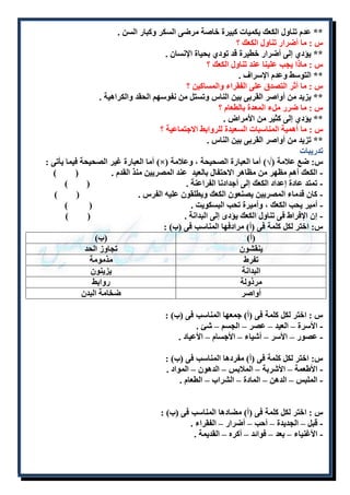 ** عدم تناول الكعك بكميات كبيرة خاصة مرضى السكر وكبار السن . 
س : ما أضرار تناول الكعك ؟ 
** يؤد إلى أضرار خطيرة قد تود بحياة الإنسان . 
س : ماذا يجب علينا عند تناول الكعك ؟ 
** التوسط وعدم الإسراف . 
س : ما أثر التصدق على الفقراء والمساكين ؟ 
** يزيد من أواصر القربى بين الناس وتستل من نفوسهم الحقد والكراهية . 
س : ما ضرر ملء المعدة بالطعام ؟ 
** يؤد إلى كثير من الأمراض . 
س : ما أهمية المناسبات السعيدة للروابط الاجتماعية ؟ 
** تزيد من أواصر القربى بين الناس . 
تدريبات 
أما العبارة غير الصحيحة فيما يأتى : )×( س: ضع علامة )√( أما العبارة الصحيحة ، وعلامة 
- الكعك أهم مظهر من مظاهر الاحتفال بالعيد عند المصريين منذ القدم . ) ( 
- تمتد عادة إعداد الكعك إلى أجدادنا الفراعنة . ) ( 
- كان قدماء المصريين يصنعون الكعك ويطلقون عليه الفرس . ) ( 
- أمير يحب الكعك ، وأميرة تحب البسكويت . ) ( 
- إن الإفراط فى تناول الكعك يؤدى إلى البدانة . ) ( 
س: اختر لكل كلمة فى )أ( مرادفها المناسب فى )ب( : 
)أ( )ب( 
ينقشون تجاوز الحد 
تفرط مذمومة 
البدانة يزينون 
مرذولة روابط 
أواصر ضخامة البدن 
س : اختر لكل كلمة فى )أ( جمعها المناسب فى )ب( : 
- الأسرة – العيد – عصر – الجسم – شئ . 
- عصور – الأسر – أشياء – الأجسام – الأعياد . 
س: اختر لكل كلمة فى )أ( مفردها المناسب فى )ب( : 
- الأطعمة – الأشربة – الملابس – الدهون – المواد . 
- الملبس – الدهن – المادة – الشراب – الطعام . 
س : اختر لكل كلمة فى )أ( مضادها المناسب فى )ب( : 
- قبل – الجديدة – أحب – أضرار – الفقراء . 
- الأغنياء – بعد – فوائد – أكره – القديمة . 
 